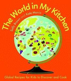 The World In My Kitchen: Global recipes for kids to discover and cook by Kate Morris, Sally Brown