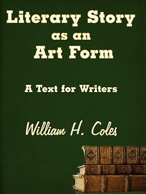 Literary Story as an Art Form: A Text for Writers by William H. Coles