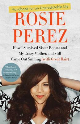 Handbook for an Unpredictable Life: How I Survived Sister Renata and My Crazy Mother, and Still Came Out Smiling (with Great Hair) by Rosie Perez