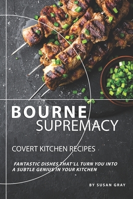 Bourne Supremacy - Covert Kitchen Recipes: Fantastic Dishes That'll Turn You into A Subtle Genius in Your Kitchen by Susan Gray