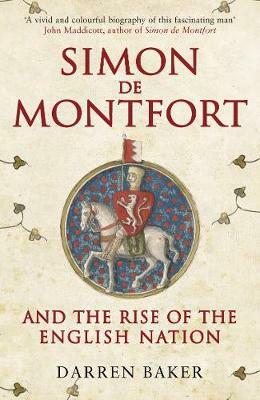 Simon de Montfort and the Rise of the English Nation: The Life of Simon de Montfort by Darren Baker