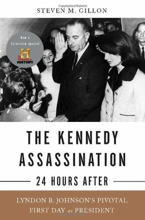 The Kennedy Assassination--24 Hours After: Lyndon B. Johnson's Pivotal First Day as President by Steven M. Gillon