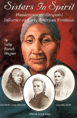 Sisters in Spirit: Haudenosaunee (Iroquois) Influences on Early American Feminists by Sally Roesch Wagner