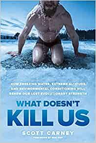 What Doesn't Kill Us: How Freezing Water, Extreme Altitude, and Environmental Conditioning Will Renew Our Lost Evolutionary Strength by Scott Carney