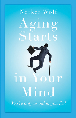 Aging Starts in Your Mind: You're Only as Old as You Feel by Notker Wolf