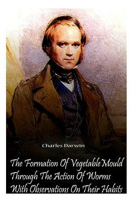 The Formation Of Vegetable Mould Through The Action Of Worms With Observations O by Charles Darwin