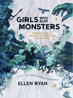 Girls Who Slay Monsters: Daring Tales of Ireland's Forgotten Goddesses by Ellen Ryan