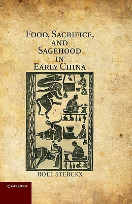 Food, Sacrifice, and Sagehood in Early China by Roel Sterckx