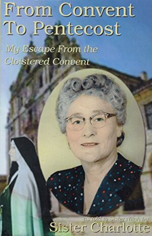 From Convent To Pentecost: My Escape From The Cloistered Convent by Sister Charlotte, Nilah Rutledge, T.F. Tenney