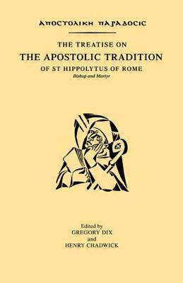 The Treatise on the Apostolic Tradition of St. Hippolytus of Rome, Bishop and Martyr by Henry Chadwick, Gregory Dix