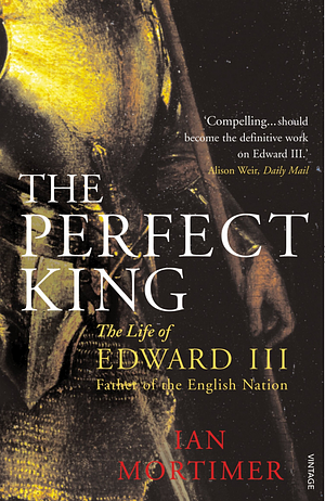 The Perfect King: The Life of Edward III, Father of the English Nation by Ian Mortimer