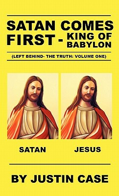 Satan Comes First - King of Babylon (Left Behind- The Truth: Volume One) by Justin Case