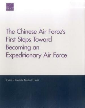 The Chinese Air Force's First Steps Toward Becoming an Expeditionary Air Force by Timothy R. Heath, Cristina L. Garafola