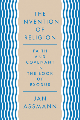 The Invention of Religion: Faith and Covenant in the Book of Exodus by Jan Assmann