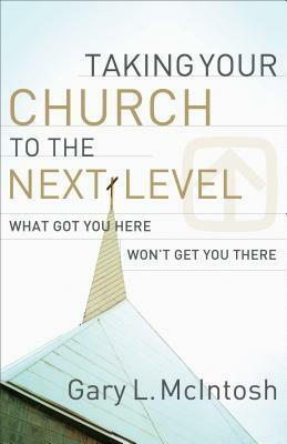 Taking Your Church to the Next Level: What Got You Here Won't Get You There by Gary L. McIntosh