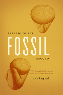 Rereading the Fossil Record: The Growth of Paleobiology as an Evolutionary Discipline by David Sepkoski