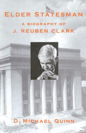 Elder Statesman: A Biography of J. Reuben Clark by D. Michael Quinn