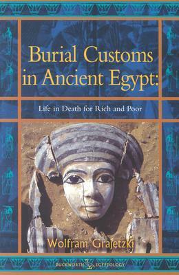 Burial Customs in Ancient Egypt: Life in Death for Rich and Poor by Wolfram Grajetzki