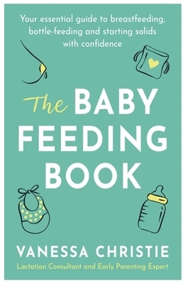The Baby Feeding Book: Your Essential Guide to Breastfeeding, Bottle-Feeding and Starting Solids with Confidence by Vanessa Christie