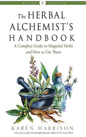 The Herbal Alchemist's Handbook: A Complete Guide to Magickal Herbs and How to Use Them by Karen Harrison