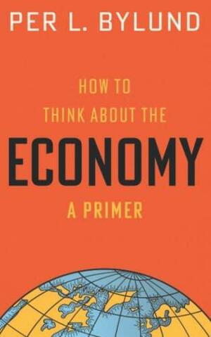 How to Think about the Economy: A Primer by Per Bylund