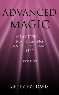 Advanced Magic: A Course in Manifesting an Exceptional Life (Book 3) by Genevieve Davis