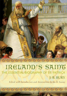 Ireland's Saint: The Essential Biography of St. Patrick by Jon M. Sweeney, John Bagnell Bury