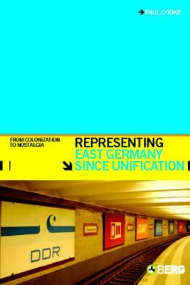 Representing East Germany Since Unification: From Colonization to Nostalgia by Paul Cooke