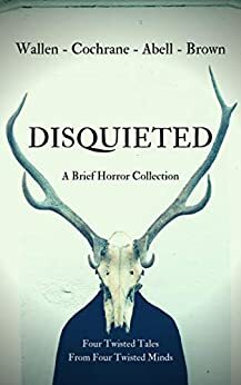 Disquieted: A Brief Horror Collection by Jack Wallen, Brent Abell, Sean Cochrane, Dillon Brown