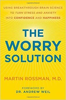 The Worry Solution: Using Breakthrough Brain Science to Turn Stress and Anxiety Into Confidence and Happiness by Martin L. Rossman, Andrew Weil