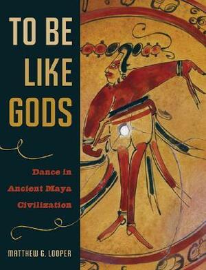 To Be Like Gods: Dance in Ancient Maya Civilization by Matthew G. Looper
