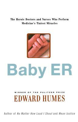 Baby Er: The Heroic Doctors and Nurses Who Perform Medicine's Tinies Miracles by Edward Humes