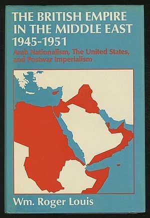 The British Empire in the Middle East, 1945-1951: Arab Nationalism, the United States, and Postwar Imperialism by William Roger Louis