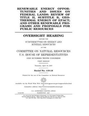 Renewable energy opportunities and issues on federal lands: review of Title II, b029 B, geothermal energy of EPACT, and other renewable programs and p by United St Congress, United States House of Representatives, Committee on Natural Resources (house)