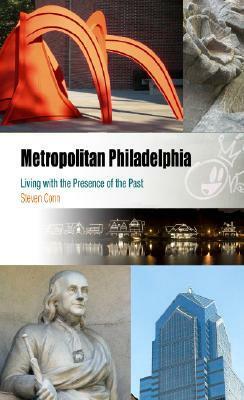 Metropolitan Philadelphia: Living with the Presence of the Past by Steven Conn