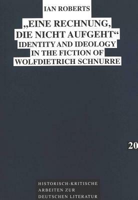 -Eine Rechnung, Die Nicht Aufgeht-: Identity and Ideology in the Fiction of Wolfdietrich Schnurre by Ian Roberts