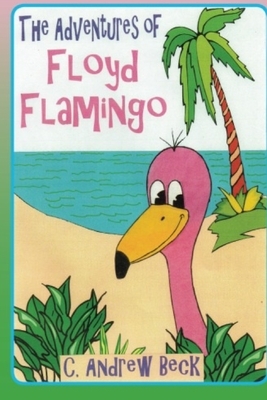 The Adventures of Floyd Flamingo by C. Andrew Beck, Steve William Laible
