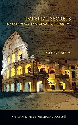 Imperial Secrets: Remapping the Mind of Empire by National Defense Intelligence College, Patrick A. Kelley