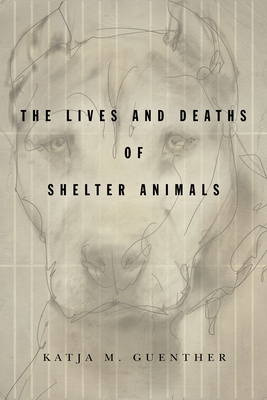 The Lives and Deaths of Shelter Animals: The Lives and Deaths of Shelter Animals by Katja M. Guenther