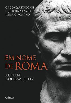 Em nome de Roma: Os conquistadores que formaram o Império Romano by Adrian Goldsworthy