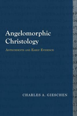 Angelomorphic Christology: Antecedents and Early Evidence by Charles A. Gieschen