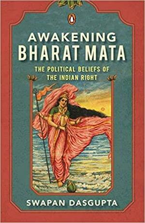 Awakening Bharat Mata: The Political Beliefs of the Indian Right by Swapan Dasgupta