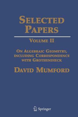 Selected Papers II: On Algebraic Geometry, Including Correspondence with Grothendieck by David Mumford