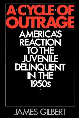 A Cycle of Outrage: America's Reaction to the Juvenile Delinquent in the 1950s by James Gilbert