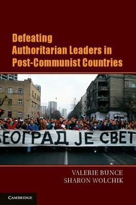 Defeating Authoritarian Leaders in Postcommunist Countries by Sharon L. Wolchik, Valerie J. Bunce