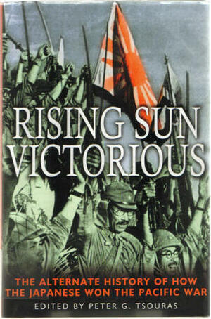 Rising Sun Victorious: An Alternate History of the Pacific War by Peter G. Tsouras