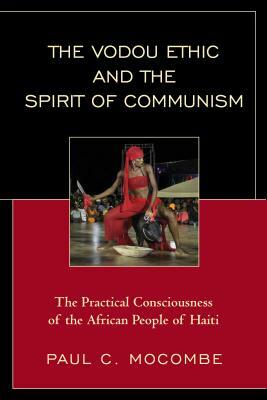 The Vodou Ethic and the Spirit of Communism: The Practical Consciousness of the African People of Haiti by Paul C. Mocombe