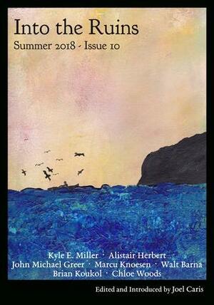 Into the Ruins: Summer 2018 by Marcus Knoesen, Walt Barna, Joel Caris, Chloe Woods, Kyle E. Miller, Brian Koukol, Alastair Herbert, John Michael Greer