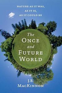 The Once and Future World: Nature as It Was, as It Is, as It Could Be by J.B. MacKinnon