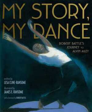 My Story, My Dance: Robert Battle's Journey to Alvin Ailey by Lesa Cline-Ransome, Robert Battle, James E. Ransome